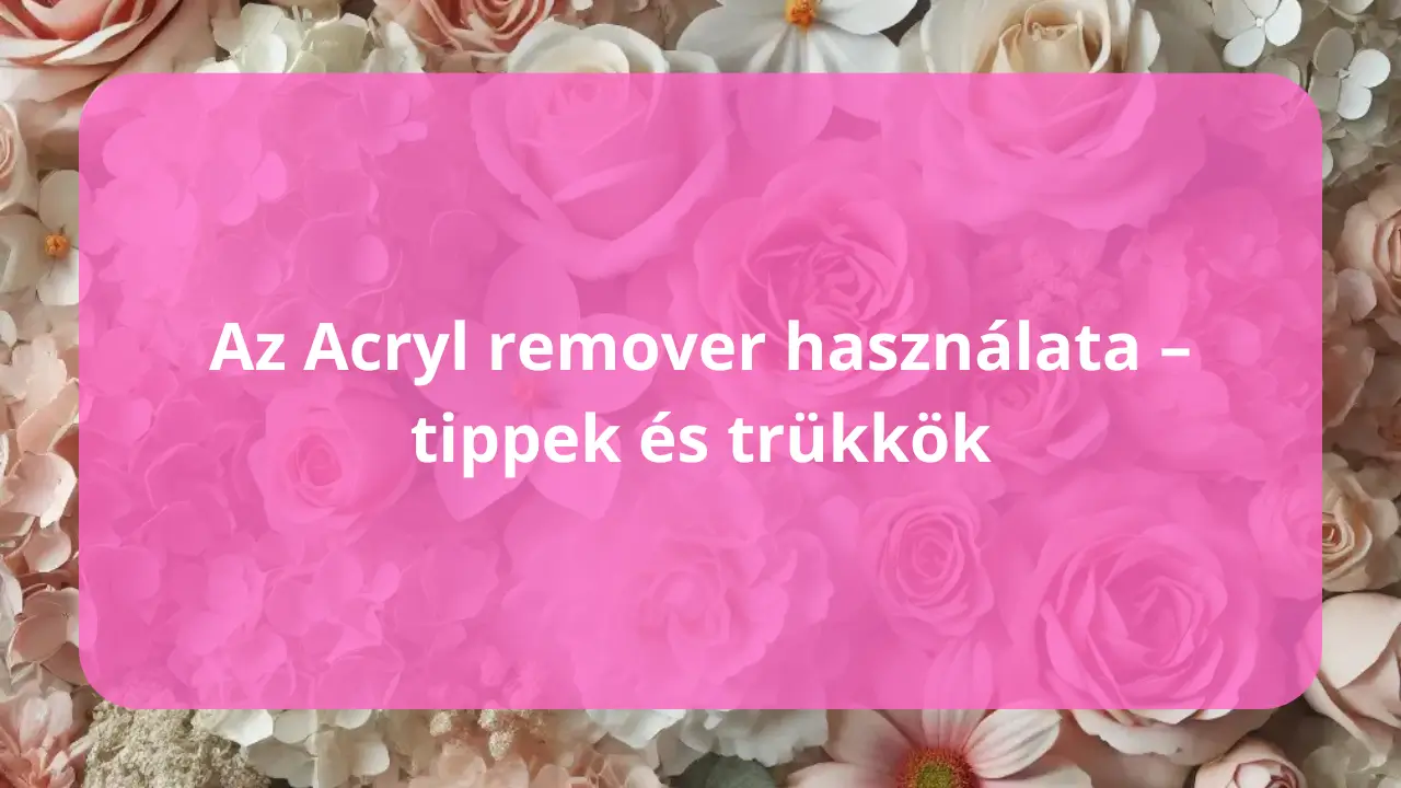 Az acryl remover használata – tippek és trükkök